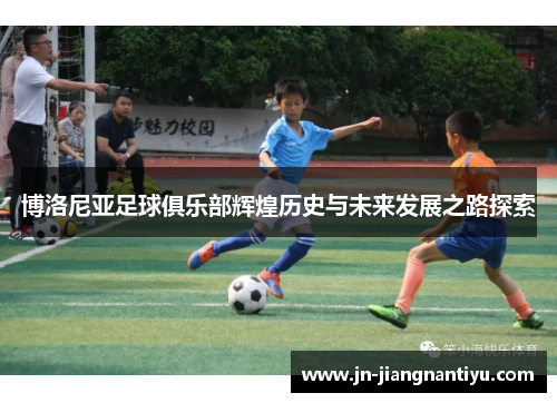 博洛尼亚足球俱乐部辉煌历史与未来发展之路探索