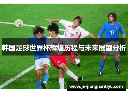 韩国足球世界杯辉煌历程与未来展望分析