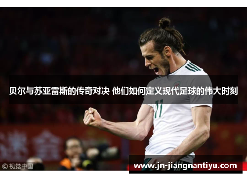 贝尔与苏亚雷斯的传奇对决 他们如何定义现代足球的伟大时刻