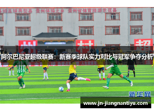 阿尔巴尼亚超级联赛：新赛季球队实力对比与冠军争夺分析