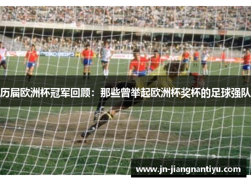历届欧洲杯冠军回顾：那些曾举起欧洲杯奖杯的足球强队