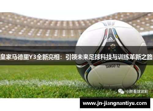 皇家马德里Y3全新亮相：引领未来足球科技与训练革新之路