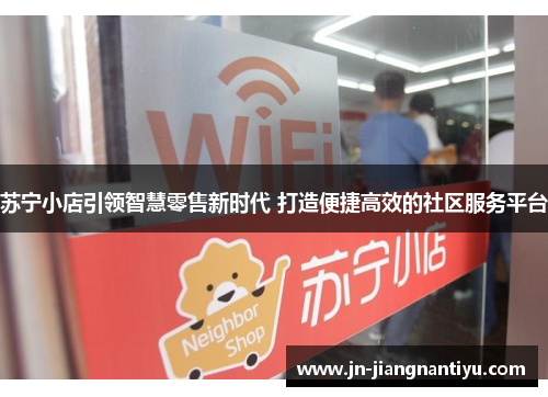 苏宁小店引领智慧零售新时代 打造便捷高效的社区服务平台