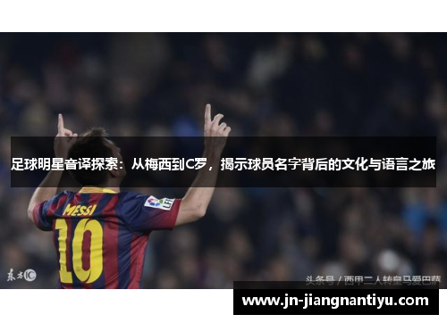 足球明星音译探索：从梅西到C罗，揭示球员名字背后的文化与语言之旅