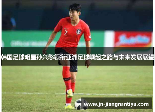 韩国足球明星孙兴慜领衔亚洲足球崛起之路与未来发展展望