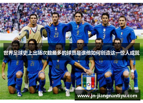 世界足球史上出场次数最多的球员是谁他如何创造这一惊人成就