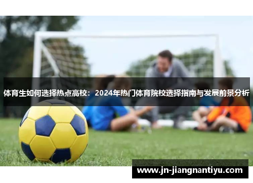 体育生如何选择热点高校：2024年热门体育院校选择指南与发展前景分析