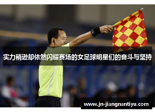 实力稍逊却依然闪耀赛场的女足球明星们的奋斗与坚持