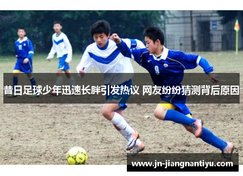 昔日足球少年迅速长胖引发热议 网友纷纷猜测背后原因