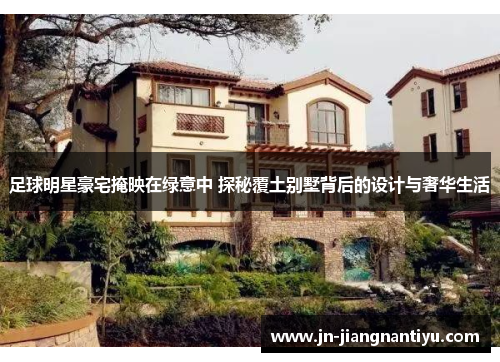 足球明星豪宅掩映在绿意中 探秘覆土别墅背后的设计与奢华生活