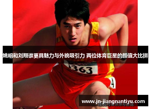 姚明和刘翔谁更具魅力与外貌吸引力 两位体育巨星的颜值大比拼