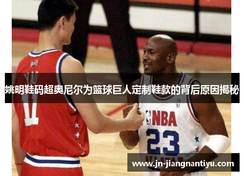 姚明鞋码超奥尼尔为篮球巨人定制鞋款的背后原因揭秘