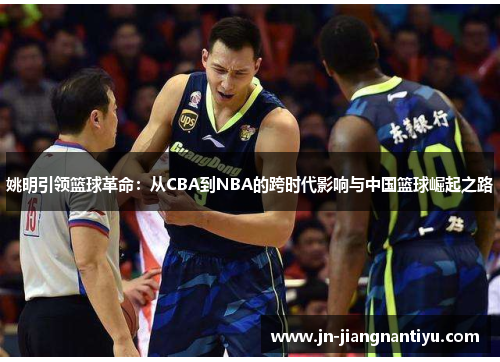 姚明引领篮球革命：从CBA到NBA的跨时代影响与中国篮球崛起之路