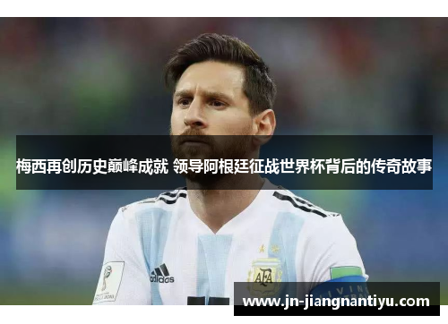 梅西再创历史巅峰成就 领导阿根廷征战世界杯背后的传奇故事