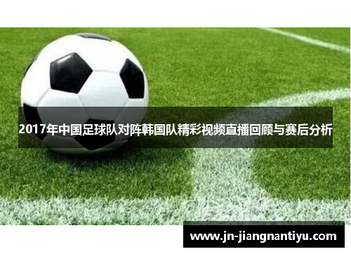 2017年中国足球队对阵韩国队精彩视频直播回顾与赛后分析