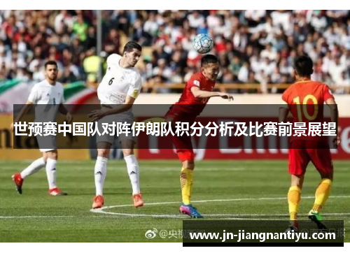 世预赛中国队对阵伊朗队积分分析及比赛前景展望