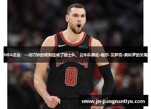 NBA流言：一项巧妙的规则促成了骑士队、公牛队朗佐·鲍尔-艾萨克·奥科罗的交易