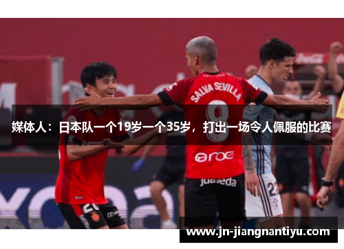媒体人：日本队一个19岁一个35岁，打出一场令人佩服的比赛