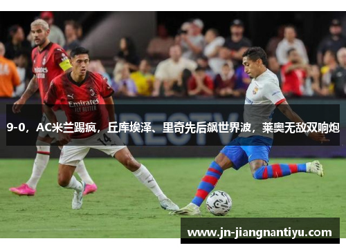 9-0，AC米兰踢疯，丘库埃泽、里奇先后飙世界波，莱奥无敌双响炮