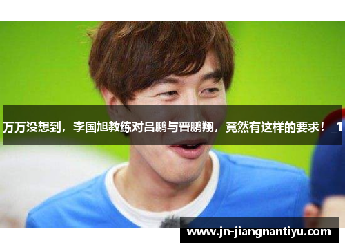 万万没想到，李国旭教练对吕鹏与晋鹏翔，竟然有这样的要求！_1