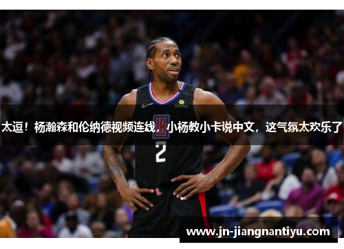 太逗！杨瀚森和伦纳德视频连线，小杨教小卡说中文，这气氛太欢乐了