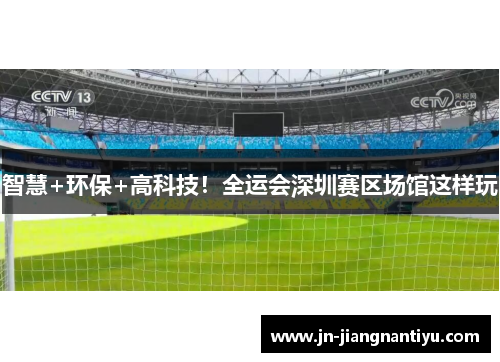 智慧+环保+高科技！全运会深圳赛区场馆这样玩