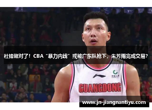 杜锋赌对了！CBA“暴力内线”或被广东队抢下，朱芳雨完成交易？