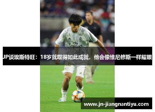 JP谈埃斯特旺：18岁就取得如此成就，他会像维尼修斯一样耀眼